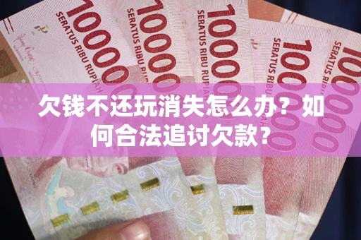 武汉欠钱不还玩消失怎么办？如何合法追讨欠款？