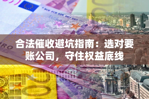 武汉合法催收避坑指南：选对要账公司，守住权益底线