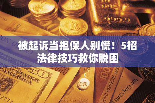 武汉被起诉当担保人别慌！5招法律技巧救你脱困