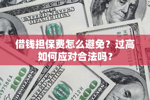 武汉借钱担保费怎么避免？过高如何应对合法吗？