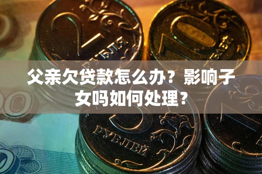 武汉父亲欠贷款怎么办？影响子女吗如何处理？