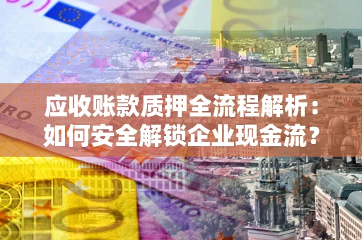 武汉应收账款质押全流程解析：如何安全解锁企业现金流？