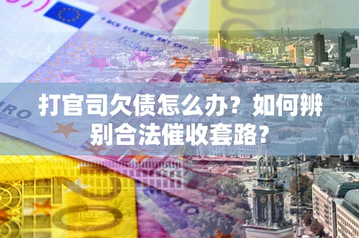 武汉打官司欠债怎么办？如何辨别合法催收套路？