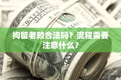 武汉拘留老赖合法吗？流程需要注意什么？