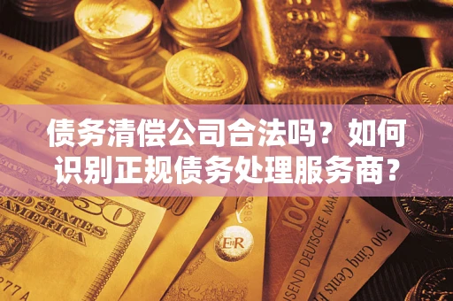 武汉债务清偿公司合法吗？如何识别正规债务处理服务商？