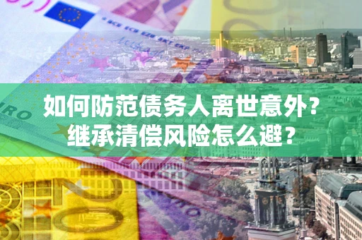 武汉如何防范债务人离世意外？继承清偿风险怎么避？