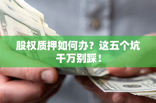 武汉股权质押如何办？这五个坑千万别踩！