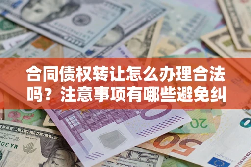 武汉合同债权转让怎么办理合法吗？注意事项有哪些避免纠纷？