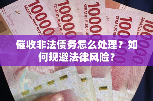 武汉催收非法债务怎么处理？如何规避法律风险？