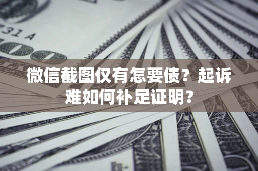 武汉微信截图仅有怎要债？起诉难如何补足证明？