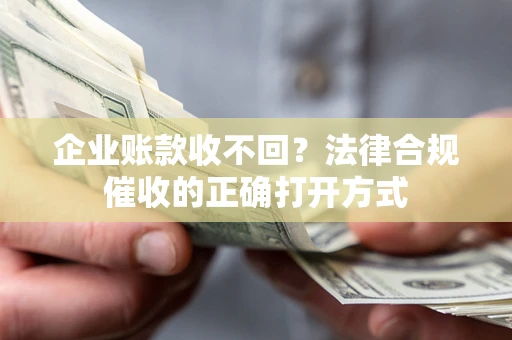 武汉企业账款收不回？法律合规催收的正确打开方式
