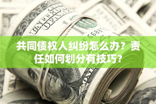 武汉共同债权人纠纷怎么办？责任如何划分有技巧？