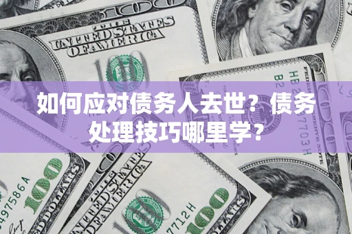 武汉如何应对债务人去世？债务处理技巧哪里学？