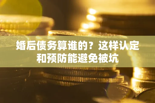 武汉婚后债务算谁的？这样认定和预防能避免被坑