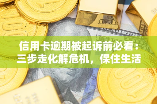 武汉信用卡逾期被起诉前必看：三步走化解危机，保住生活尊严