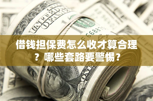 武汉借钱担保费怎么收才算合理？哪些套路要警惕？