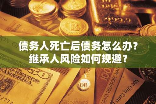 武汉债务人死亡后债务怎么办？继承人风险如何规避？