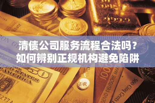 武汉清债公司服务流程合法吗？如何辨别正规机构避免陷阱？