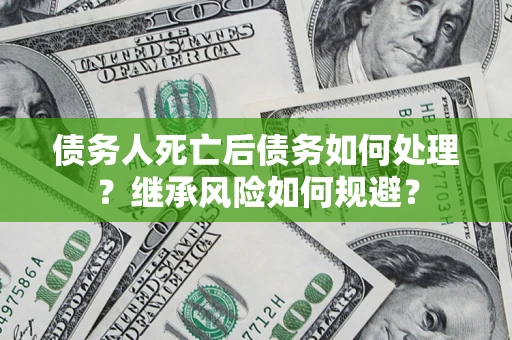 武汉债务人死亡后债务如何处理？继承风险如何规避？