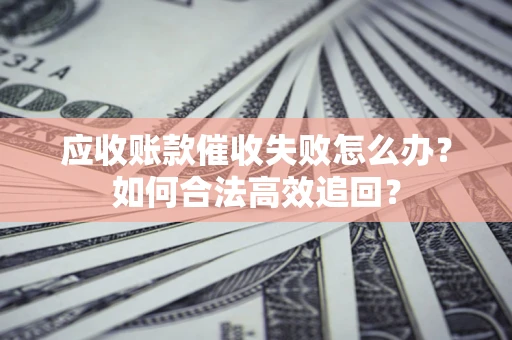 武汉应收账款催收失败怎么办？如何合法高效追回？