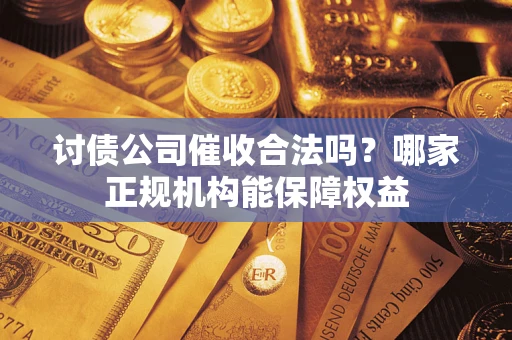 武汉讨债公司催收合法吗？哪家正规机构能保障权益