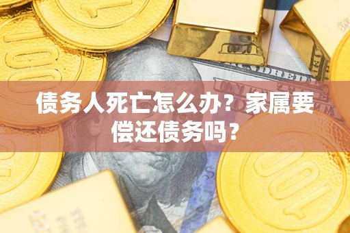武汉债务人死亡怎么办？家属要偿还债务吗？