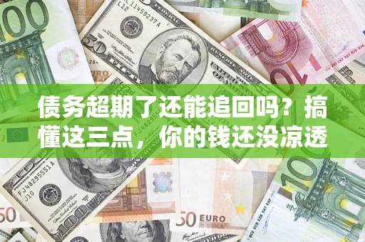 武汉债务超期了还能追回吗？搞懂这三点，你的钱还没凉透