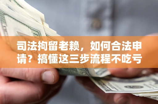 武汉司法拘留老赖，如何合法申请？搞懂这三步流程不吃亏！
