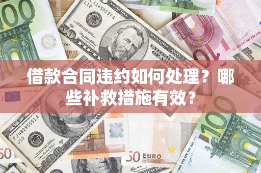 武汉借款合同违约如何处理？哪些补救措施有效？