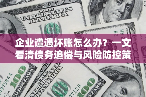 武汉企业遭遇坏账怎么办？一文看清债务追偿与风险防控策略