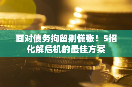 武汉面对债务拘留别慌张！5招化解危机的最佳方案