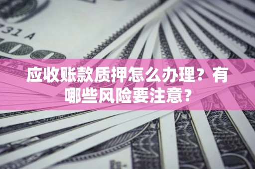 武汉应收账款质押怎么办理？有哪些风险要注意？
