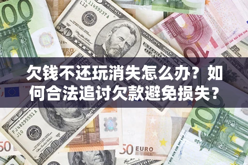 武汉欠钱不还玩消失怎么办?如何合法追讨欠款避免损失? 武汉欠钱不还玩消失怎么办?如何合法追讨欠款避免损失?