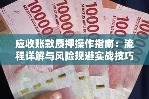 武汉应收账款质押操作指南:流程详解与风险规避实战技巧 武汉应收账款质押操作指南:流程详解与风险规避实战技巧