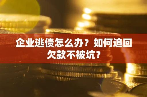 武汉企业逃债怎么办？如何追回欠款不被坑？
