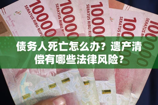 武汉债务人死亡怎么办？遗产清偿有哪些法律风险？