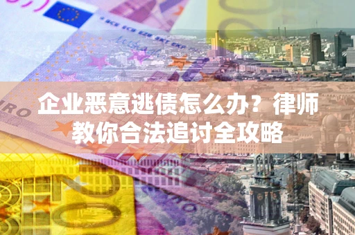 武汉企业恶意逃债怎么办？律师教你合法追讨全攻略