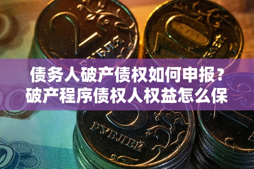 武汉债务人破产债权如何申报？破产程序债权人权益怎么保障？
