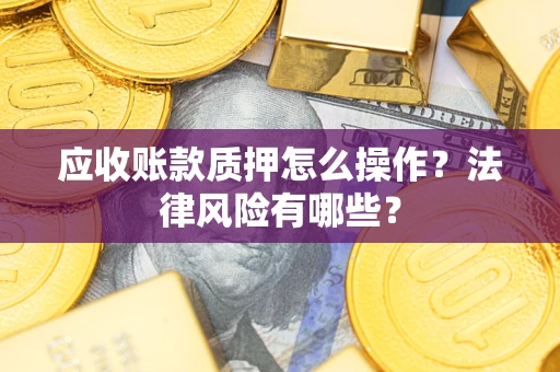 武汉应收账款质押怎么操作？法律风险有哪些？