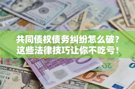 武汉共同债权债务纠纷怎么破？这些法律技巧让你不吃亏！