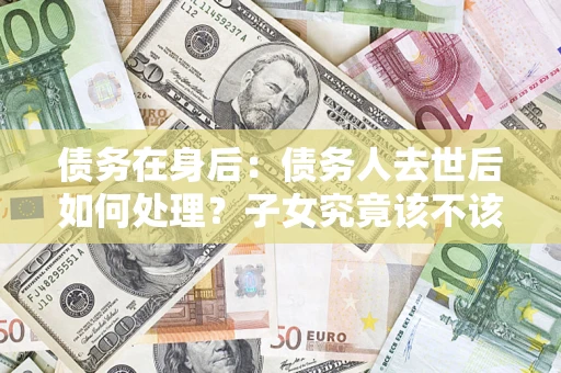 武汉债务在身后：债务人去世后如何处理？子女究竟该不该还钱？