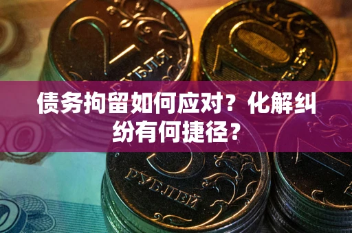 武汉债务拘留如何应对？化解纠纷有何捷径？