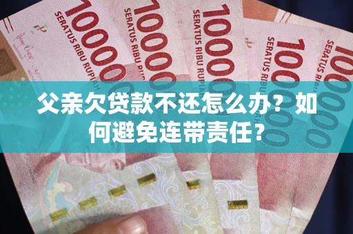 武汉父亲欠贷款不还怎么办？如何避免连带责任？
