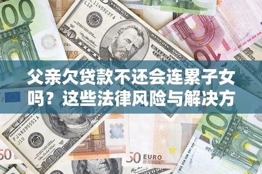 武汉父亲欠贷款不还会连累子女吗？这些法律风险与解决方法要早知道！