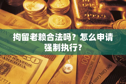 武汉拘留老赖合法吗？怎么申请强制执行？