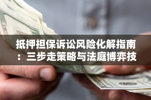 武汉抵押担保诉讼风险化解指南：三步走策略与法庭博弈技巧
