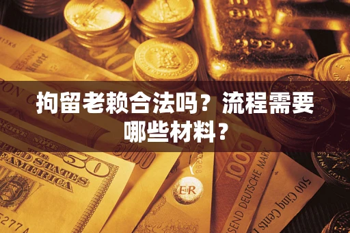 武汉拘留老赖合法吗？流程需要哪些材料？