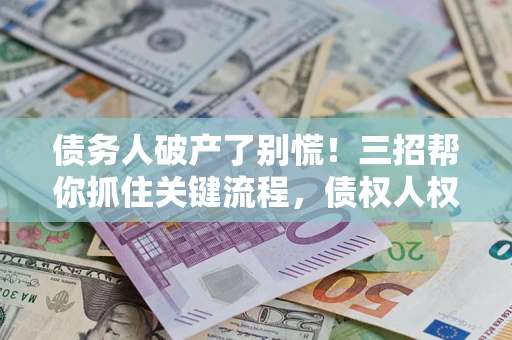 武汉债务人破产了别慌！三招帮你抓住关键流程，债权人权益不再缩水