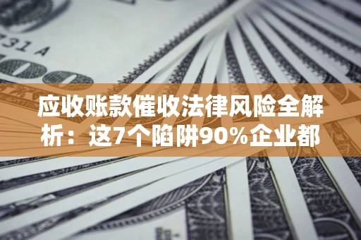 武汉应收账款催收法律风险全解析：这7个陷阱90%企业都踩过（含合规应对指南）