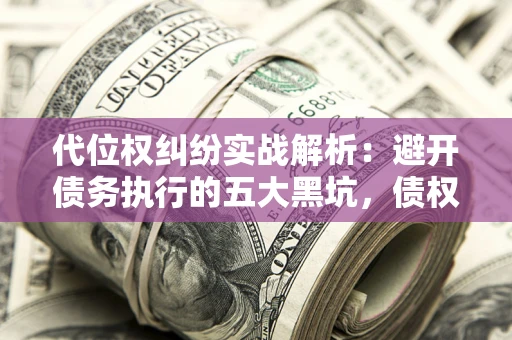 武汉代位权纠纷实战解析：避开债务执行的五大黑坑，债权人必看指南